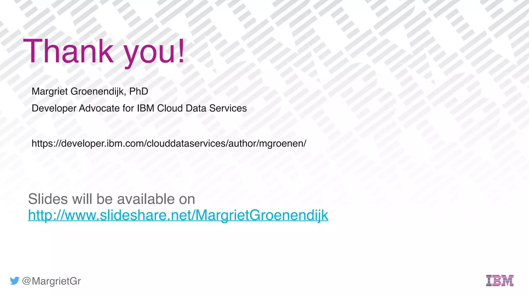 @MargrietGr
Margriet Groenendijk, PhD
Developer Advocate for IBM Cloud Data Services
https://developer.ibm.com/clouddataservices/author/mgroenen/
Thank you!
Slides will be available on
http://www.slideshare.net/MargrietGroenendijk
 