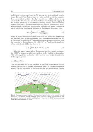 10 T. I. Gombosi et al.
and t (as the electron experiences it). We note the very large amplitude at early
times. The end of the electron trajectory after one-half turn in the magnetic
ﬁeld corresponds to ωeT0/π = 1 or T0 ≈ 1 µs. No more ﬁeld is radiated to our
observer after this time (the radiation emitted in the starting and stopping of
the electron, which may be called bremsstrahlung, vanishes in the z-direction)
and the observed Ex signal becomes small and negative after less than 10 ns.
Integrating the electric ﬁeld signal coming from electrons within a column of
radius ρ gives the total electric ﬁeld seen by the observer (Longmire, 1986):
Ex =
1
2
Z0eveNA
sin ωet
1 − ve
c cos ωet
(4)
where NA is the column density of electrons in the thin layer where the gammas
are absorbed. Since in this simple model every gamma creates an electron, NA
is the column density of 2 MeV gammas hitting the atmosphere shortly after
the burst. As we discussed earlier NA ∼2.3×1013
m−2
and thus the amplitude
of the total electric ﬁeld at the observer is
E =
1
2
Z0eveNA ≈ 2 × 105
A/m (5)
Below the source region, where the gammas have been mostly scattered,
the HEMP propagates as a free wave without further buildup or attenuation.
This is the signal that reaches the surface and can cause major disruptions in
technological systems.
2.1.4 Exposed Area
The area impacted by HEMP E1 phase is controlled by the burst altitude
and the the direction of the local geomagnetic ﬁeld. Fig. 6 shows three special
points. The rays originating at the burst and that are tangent to the Earth’s
Fig. 6 Typical geometry of E1 phase. There are three special points on the ground: Ground
Zero (GZ) – is the point directly below the burst, Null Point – where the observer ray and
geomagnetic ﬁeld lines are parallel, and Max Point – where the E1 HEMP has its maximum
peak level (from Savage et al., 2010).
 