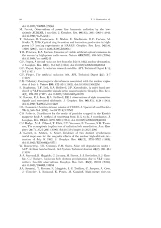 66 T. I. Gombosi et al.
doi:10.1029/2007GL029368
M. Parrot, Observations of power line harmonic radiation by the low-
altitude AUREOL 3 satellite. J. Geophys. Res. 99(A3), 3961–3969 (1994).
doi:10.1029/93JA02544
T. Pedersen, B. Gustavsson, E. Mishin, E. MacKenzie, H.C. Carlson, M.
Starks, T. Mills, Optical ring formation and ionization production in high-
power HF heating experiments at HAARP. Geophys. Res. Lett. 36(18),
18107 (2009). doi:10.1029/2009GL040047
T.R. Pedersen, E.A. Gerken, Creation of visible artiﬁcial optical emissions in
the aurora by high-power radio waves. Nature 433(7025), 498–500 (2005).
doi:10.1038/nature03243
G.F. Pieper, A second radiation belt from the July 9, 1962, nuclear detonation.
J. Geophys. Res. 68(3), 651–655 (1963). doi:10.1029/JZ068i003p00651
G.F. Pieper, Injun: A radiation research satellite. APL Technical Digest 1(1),
3–7 (1961)
G.F. Pieper, The artiﬁcial radiation belt. APL Technical Digest 2(2), 3–7
(1962)
P.R. Pisharoty, Geomagnetic disturbances associated with the nuclear explo-
sion of July 9. Nature 196, 822–824 (1962). doi:10.1038/196822b0
R. Raghuram, T.F. Bell, R.A. Helliwell, J.P. Katsufrakis, A quiet band pro-
duced by VLF transmitter signals in the magnetosphere. Geophys. Res. Lett.
4(5), 199–202 (1977). doi:10.1029/GL004i005p00199
K. Rastani, U.S. Inan, R.A. Helliwell, DE 1 observations of siple transmitter
signals and associated sidebands. J. Geophys. Res. 90(A5), 4128 (1985).
doi:10.1029/JA090iA05p04128
D.L. Reasoner, Chemical-release mission of CRRES. J. Spacecraft and Rockets
29(4), 580–584 (1992). doi:10.2514/3.25502
C.S. Roberts, Coordinates for the study of particles trapped in the Earth’s
magnetic ﬁeld: A method of converting from B, L to R, λ coordinates. J.
Geophys. Res. 69(23), 5089–5090 (1964). doi:10.1029/JZ069i023p05089
C.J. Rodger, M.A. Clilverd, T. Ulich, P.T. Verronen, E. Turunen, N.R. Thom-
son, The atmospheric implications of radiation belt remediation. Ann. Geo-
phys. 24(7), 2025–2041 (2006). doi:10.5194/angeo-24-2025-2006
J. Roquet, R. Schlich, E. Selzer, Evidence of two distinct synchronous
world impetuses for the magnetic eﬀects of the nuclear high-altitude det-
onation of July 9, 1962. J. Geophys. Res. 68(12), 3731–3732 (1963).
doi:10.1029/JZ068i012p03731
W. Rosenzweig, H.K. Gummel, F.M. Smits, Solar cell degradation under 1
MeV electron bombardment. Bell System Technical Journal 42(2), 399–414
(1963)
J.-A. Sauvaud, R. Maggiolo, C. Jacquey, M. Parrot, J.-J. Berthelier, R.J. Gam-
ble, C.J. Rodger, Radiation belt electron precipitation due to VLF trans-
mitters: Satellite observations. Geophys. Res. Lett. 35(9), 09101 (2008).
doi:10.1029/2008GL033194
J.A. Sauvaud, T. Moreau, R. Maggiolo, J.-P. Treilhou, C. Jacquey, A. Cros,
J. Coutelier, J. Rouzaud, E. Penou, M. Gangloﬀ, High-energy electron
 