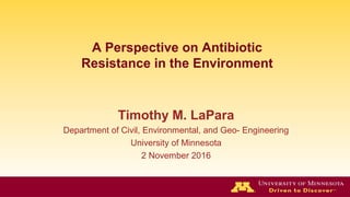 A Perspective on Antibiotic
Resistance in the Environment
Timothy M. LaPara
Department of Civil, Environmental, and Geo- Engineering
University of Minnesota
2 November 2016
 