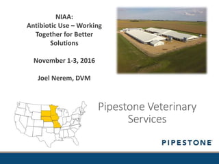 Pipestone Veterinary
Services
NIAA:
Antibiotic Use – Working
Together for Better
Solutions
November 1-3, 2016
Joel Nerem, DVM
 