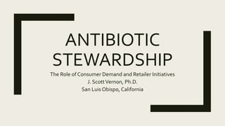ANTIBIOTIC
STEWARDSHIP
The Role of Consumer Demand and Retailer Initiatives
J. ScottVernon, Ph.D.
San Luis Obispo, California
 