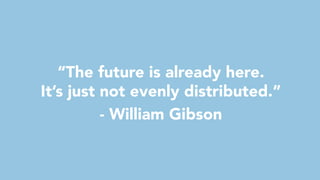 “The future is already here.
It’s just not evenly distributed.”
- William Gibson
 