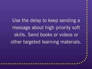Use the delay to keep sending a
message about high priority soft
skills. Send books or videos or
other targeted learning m...