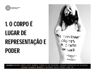 A L U N O S : D A Y A N E T H A Y S L E I T E S O A R E S , E L M I S E L I D E O L I V E I R A , J A N A I N A R O D R I G U E S D E O L I V E I R A ,
L I D I A N E Á L V A R E S M E N D E S E R I C A R D O J U L I O J A T A H Y L A U B J R .
1. O CORPO É
LUGAR DE
REPRESENTAÇÃO E
PODER
1. O CORPO É
LUGAR DE
REPRESENTAÇÃO E
PODER
 