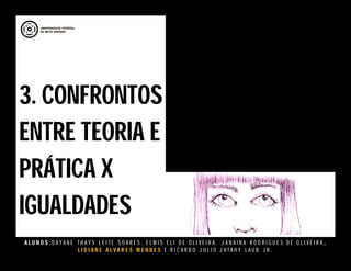 A L U N O S : D A Y A N E T H A Y S L E I T E S O A R E S , E L M I S E L I D E O L I V E I R A , J A N A I N A R O D R I G U E S D E O L I V E I R A ,
L I D I A N E Á L V A R E S M E N D E S E R I C A R D O J U L I O J A T A H Y L A U B J R .
3. CONFRONTOS
ENTRE TEORIA E
PRÁTICA X
IGUALDADES
3. CONFRONTOS
ENTRE TEORIA E
PRÁTICA X
IGUALDADES
 