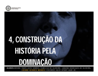 A L U N O S : D A Y A N E T H A Y S L E I T E S O A R E S , E L M I S E L I D E O L I V E I R A , J A N A I N A R O D R I G U E S D E O L I V E I R A ,
L I D I A N E Á L V A R E S M E N D E S E R I C A R D O J U L I O J A T A H Y L A U B J R .
4, CONSTRUÇÃO DA
HISTÓRIA PELA
DOMINAÇÃO
4, CONSTRUÇÃO DA
HISTÓRIA PELA
DOMINAÇÃO
 