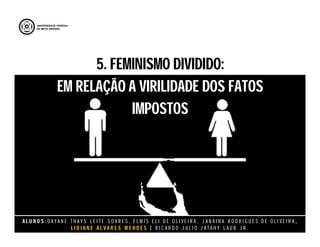 A L U N O S : D A Y A N E T H A Y S L E I T E S O A R E S , E L M I S E L I D E O L I V E I R A , J A N A I N A R O D R I G U E S D E O L I V E I R A ,
L I D I A N E Á L V A R E S M E N D E S E R I C A R D O J U L I O J A T A H Y L A U B J R .
5. FEMINISMO DIVIDIDO:
EM RELAÇÃO A VIRILIDADE DOS FATOS
IMPOSTOS
5. FEMINISMO DIVIDIDO:
EM RELAÇÃO A VIRILIDADE DOS FATOS
IMPOSTOS
 