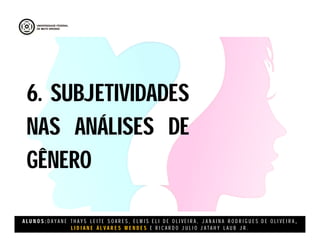 A L U N O S : D A Y A N E T H A Y S L E I T E S O A R E S , E L M I S E L I D E O L I V E I R A , J A N A I N A R O D R I G U E S D E O L I V E I R A ,
L I D I A N E Á L V A R E S M E N D E S E R I C A R D O J U L I O J A T A H Y L A U B J R .
6. SUBJETIVIDADES
NAS ANÁLISES DE
GÊNERO
6. SUBJETIVIDADES
NAS ANÁLISES DE
GÊNERO
 