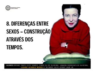 A L U N O S : D A Y A N E T H A Y S L E I T E S O A R E S , E L M I S E L I D E O L I V E I R A , J A N A I N A R O D R I G U E S D E O L I V E I R A ,
L I D I A N E Á L V A R E S M E N D E S E R I C A R D O J U L I O J A T A H Y L A U B J R .
8. DIFERENÇAS ENTRE
SEXOS – CONSTRUÇÃO
ATRAVÉS DOS
TEMPOS.
8. DIFERENÇAS ENTRE
SEXOS – CONSTRUÇÃO
ATRAVÉS DOS
TEMPOS.
 