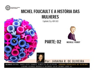A L U N O S : D A Y A N E T H A Y S L E I T E S O A R E S , E L M I S E L I D E O L I V E I R A , J A N A I N A R O D R I G U E S D E O L I V E I R A ,
L I D I A N E Á L V A R E S M E N D E S E R I C A R D O J U L I O J A T A H Y L A U B J R .
MICHEL FOUCAULT E A HISTÓRIA DAS
MULHERES
PARTE: 02 MICHELLE PERROT
Por: JANAINA R. DE OLIVEIRA
Capitulo 23 p. 489-503
 