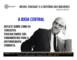 A L U N O S : D A Y A N E T H A Y S L E I T E S O A R E S , E L M I S E L I D E O L I V E I R A , J A N A I N A R O D R I G U E S D E O L I V E I R A ,
L I D I A N E Á L V A R E S M E N D E S E R I C A R D O J U L I O J A T A H Y L A U B J R .
REFLETE SOBRE COMO OS
CONCEITOS
FOUCAULTIANOS SÃO
FUNDAMENTAIS PARA A
HISTORIOGRAFIA
FEMINISTA.
MICHEL FOUCAULT E A HISTÓRIA DAS MULHERES
Capitulo 23 p. 489-503
A IDEIA CENTRAL
 