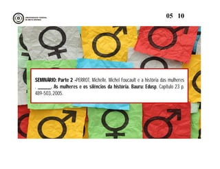 SEMINÁRIO: Parte 2 -PERROT, Michelle. Michel Foucault e a história das mulheres
. ______. As mulheres e os silêncios da história. Bauru: Edusp, Capitulo 23 p.
489-503, 2005.
05 10
 