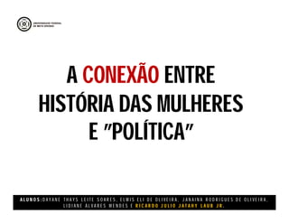 A L U N O S : D A Y A N E T H A Y S L E I T E S O A R E S , E L M I S E L I D E O L I V E I R A , J A N A I N A R O D R I G U E S D E O L I V E I R A ,
L I D I A N E Á L V A R E S M E N D E S E R I C A R D O J U L I O J A T A H Y L A U B J R .
A CONEXÃO ENTRE
HISTÓRIA DAS MULHERES
E ”POLÍTICA”
 