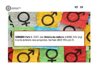 SEMINÁRIO: Parte 3 - SCOTT, Joan. Histórica das mulheres. In BURKE, Peter (org).
A escrita da história: novas perspectivas. São Paulo: UNESP, 1992. p.63-74.
05 10
 