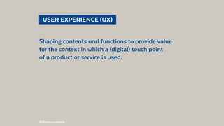 @BennoLoewenberg
  USER EXPERIENCE (UX) 
Shaping contents und functions to provide value
for the context in which a (digit...