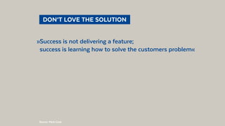 @BennoLoewenberg
  DON’T LOVE THE SOLUTION 
»Success is not delivering a feature;
success is learning how to solve the cus...