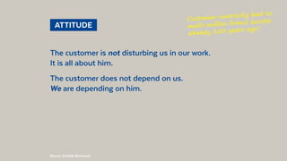 @BennoLoewenberg
 ATTITUDE 
The customer is not disturbing us in our work.
It is all about him.
The customer does not depe...