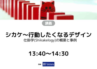 講義
　
シカケ～行動したくなるデザイン
　仕掛学(Shikakelogy)の概要と事例
主催：
13:40～14:30
 