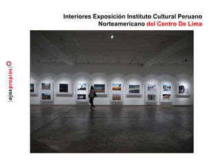 Interiores Exposición Instituto Cultural Peruano
Norteamericano del Centro De Lima
 