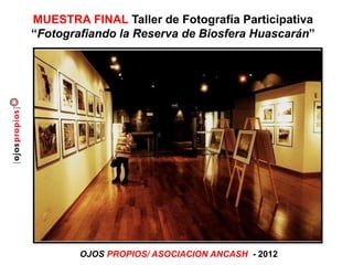 MUESTRA FINAL Taller de Fotografía Participativa
“Fotografiando la Reserva de Biosfera Huascarán”
OJOS PROPIOS/ ASOCIACION ANCASH - 2012
 