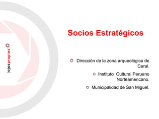 Dirección de la zona arqueológica de
Caral.
Instituto Cultural Peruano
Norteamericano.
Municipalidad de San Miguel.
Socios Estratégicos
 