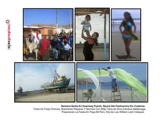Semana Santa En Huarmey Puerto, Reyna Del Festiverano En Culebras.
Fotos de Fredy Chirinos, Bolicheras Playeras Y Normita Con Willy, fotos de Gina Carolina Saldarriaga,
Preparando La Fiesta En Paya Mi Perú, foto de Luis William León Vásquez.
 