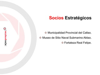 Municipalidad Provincial del Callao.
Museo de Sitio Naval Submarino Abtao.
Fortaleza Real Felipe.
Socios Estratégicos
 