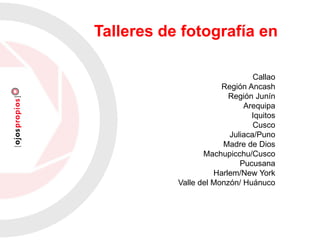Callao
Región Ancash
Región Junín
Arequipa
Iquitos
Cusco
Juliaca/Puno
Madre de Dios
Machupicchu/Cusco
Pucusana
Harlem/New York
Valle del Monzón/ Huánuco
Talleres de fotografía en
 