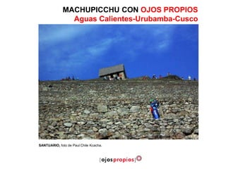 MACHUPICCHU CON OJOS PROPIOS
Aguas Calientes-Urubamba-Cusco
SANTUARIO, foto de Paul Chile Kcacha.
 