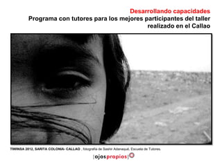 TIWINSA 2012, SARITA COLONIA- CALLAO , fotografía de Sashir Adanaqué, Escuela de Tutores.
Desarrollando capacidades
Programa con tutores para los mejores participantes del taller
realizado en el Callao
 