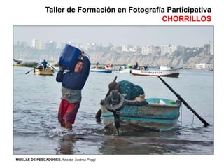 MUELLE DE PESCADORES, foto de Andrea Poggi
Taller de Formación en Fotografía Participativa
CHORRILLOS
 
