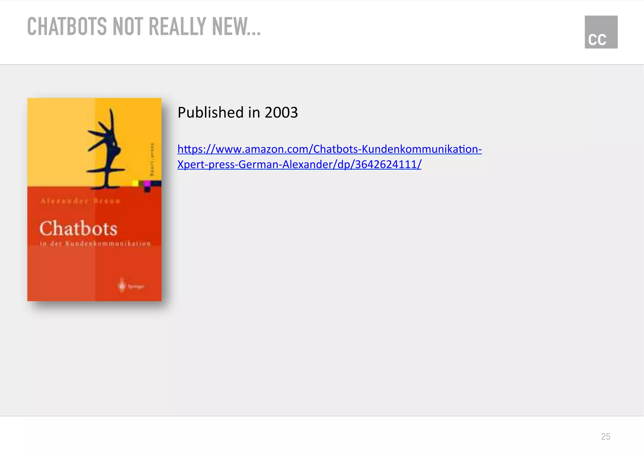 25
CHATBOTS NOT REALLY NEW...
Published	in	2003	
	
hPps://www.amazon.com/Chatbots-KundenkommunikaKon-
Xpert-press-German-Alexander/dp/3642624111/	
 