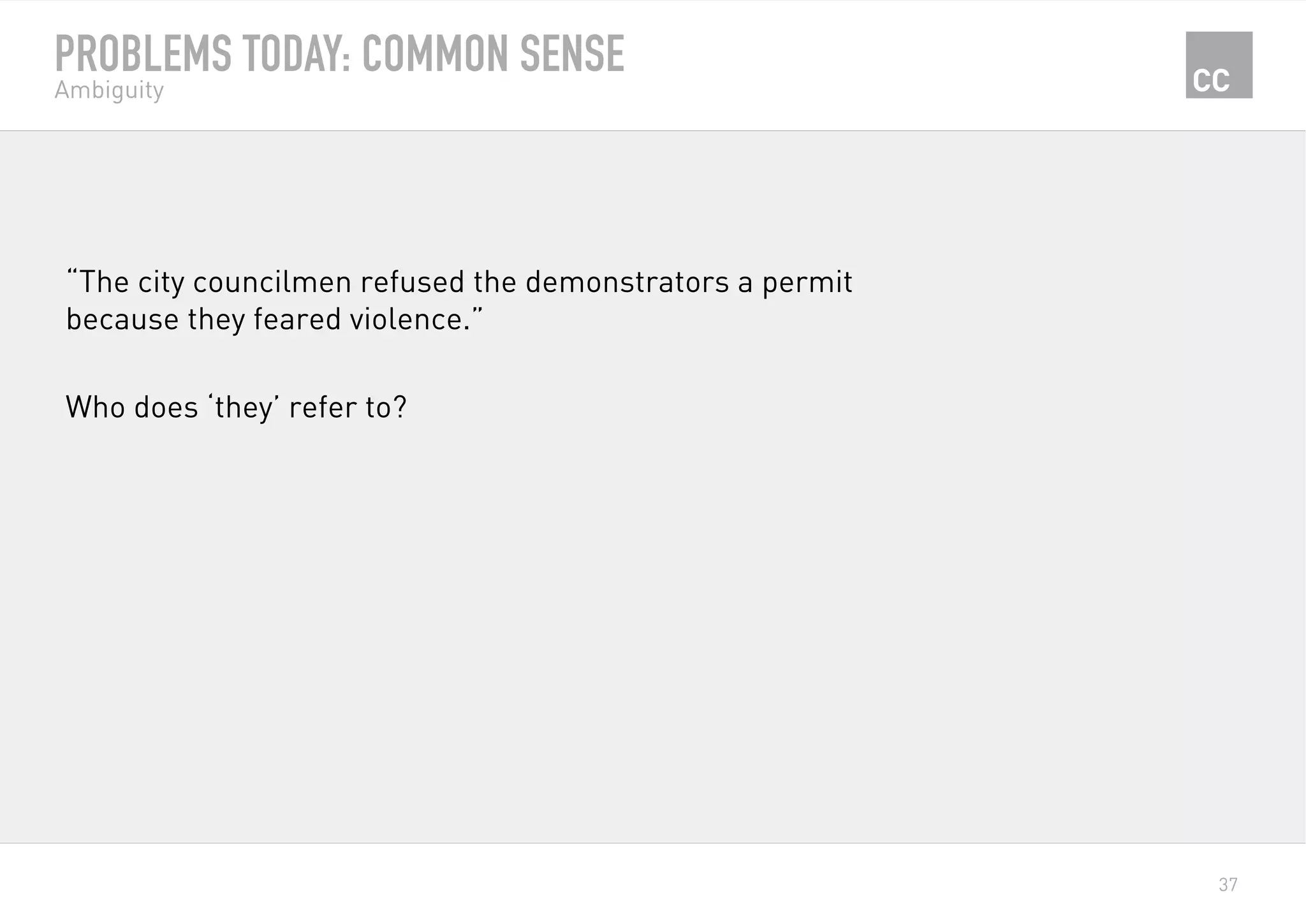 37
PROBLEMS TODAY: COMMON SENSE
Ambiguity
“The city councilmen refused the demonstrators a permit
because they feared violence.”
Who does ‘they’ refer to?
 
