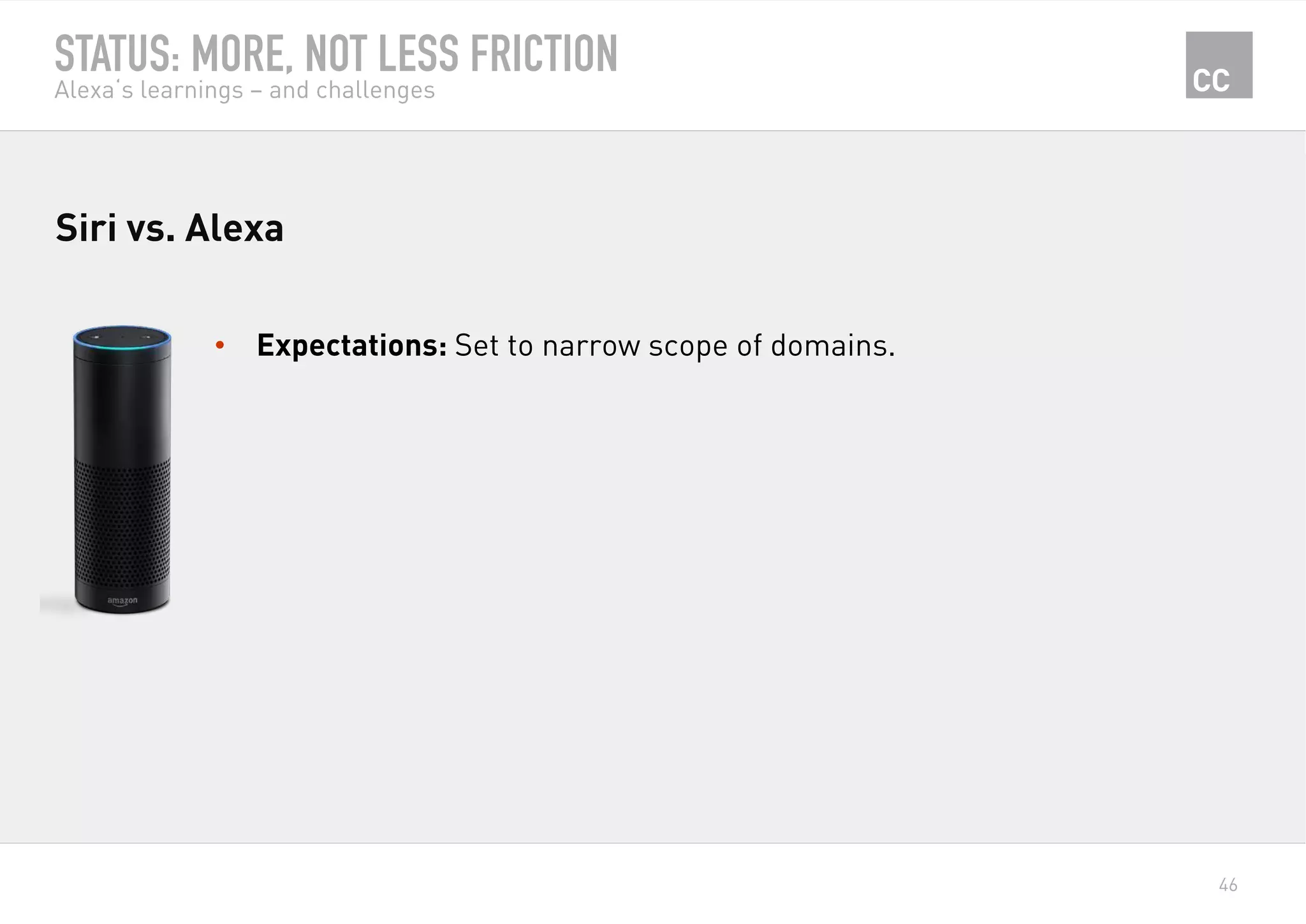 46
STATUS: MORE, NOT LESS FRICTION
Alexa‘s learnings – and challenges
•  Expectations: Set to narrow scope of domains.
Siri vs. Alexa
 