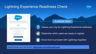 Assess your org for Lightning Experience readiness
Determine which users are ready to migrate
Know how to proceed with Lightning migration
Available Now!
Lightning Experience Readiness Check
Supercharge your org today! http://sfdc.co/LightningCheck
 