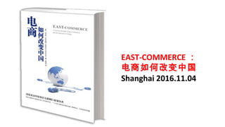 EAST-COMMERCE ：
电商如何改变中国
Shanghai 2016.11.04
 