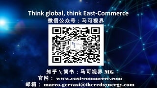 Think global, think East-Commerce
微信公众号：马可视界
知乎  简书：马可视界 MG
官网： www.east-commerce.com
邮箱： marco.gervasi@theredsynergy.com
 