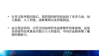 • 在英文版 籍出版后，我将我的研究拓展到了更多方面，如书
大数据、人工智能、虚 以及智能制造。拟现实
• 而且我意 到，尽管美国加州仍 最 件的 源地，而识 为 优软 发 论
及将 些技 展至数百万人的 用，中国企 体 了这 术发 应 业则 现 极
强的 新力。创
 