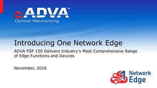 Introducing One Network Edge
ADVA FSP 150 Delivers Industry's Most Comprehensive Range
of Edge Functions and Devices
November, 2016
 