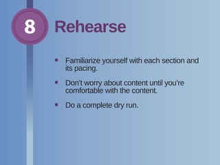 8 Rehearse
•	Familiarize yourself with each section and
its pacing.
•	Don’t worry about content until you’re
comfortable with the content.
•	 Do a complete dry run.
 