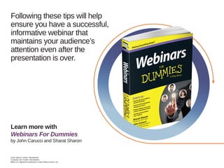 Following these tips will help
ensure you have a successful,
informative webinar that
maintains your audience’s
attention even after the
presentation is over.
Learn more with
Webinars For Dummies
by John Carucci and Sharat Sharon
Cover photo © poba / iStockphoto
Computer lab © kali9 / iStockphoto
Wiley is a registered trademark of John Wiley  Sons, Inc.
 