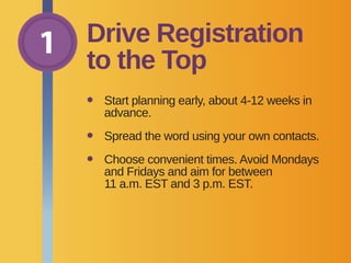 •	Start planning early, about 4-12 weeks in
advance.
•	Spread the word using your own contacts.
•	Choose convenient times. Avoid Mondays
and Fridays and aim for between
11 a.m. EST and 3 p.m. EST.
1 Drive Registration
to the Top
 