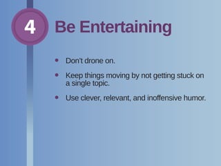 4 Be Entertaining
•	 Don’t drone on.
•	Keep things moving by not getting stuck on
a single topic.
•	 Use clever, relevant, and inoffensive humor.
 