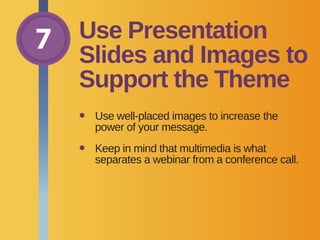 7 Use Presentation
Slides and Images to
Support the Theme
•	Use well-placed images to increase the
power of your message.
•	Keep in mind that multimedia is what
separates a webinar from a conference call.
 
