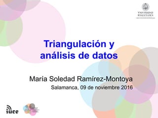 Triangulación y
análisis de datos
María Soledad Ramírez-Montoya
Salamanca, 09 de noviembre 2016
 