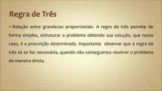  Relação entre grandezas proporcionais. A regra de três permite de
forma simples, estruturar o problema obtendo sua solução, que neste
caso, é a prescrição determinada. Importante observar que a regra de
três só se faz necessária, quando não conseguimos resolver o problema
de maneira direta.
16
 
