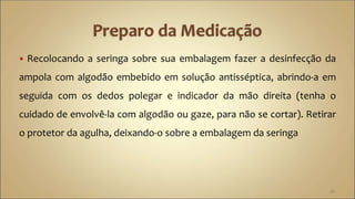 Recolocando a seringa sobre sua embalagem fazer a desinfecção da
ampola com algodão embebido em solução antisséptica, abrindo-a em
seguida com os dedos polegar e indicador da mão direita (tenha o
cuidado de envolvê-la com algodão ou gaze, para não se cortar). Retirar
o protetor da agulha, deixando-o sobre a embalagem da seringa
22
 