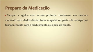  Tampar a agulha com o seu protetor. Lembre-se: em nenhum
momento seus dedos devem tocar a agulha ou partes da seringa que
tenham contato com o medicamento ou a pele do cliente.
26
 