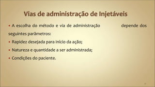  A escolha do método e via de administração depende dos
seguintes parâmetros:
 Rapidez desejada para início da ação;
 Natureza e quantidade a ser administrada;
 Condições do paciente.
31
 